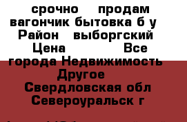 срочно!!! продам вагончик-бытовка б/у. › Район ­ выборгский › Цена ­ 60 000 - Все города Недвижимость » Другое   . Свердловская обл.,Североуральск г.